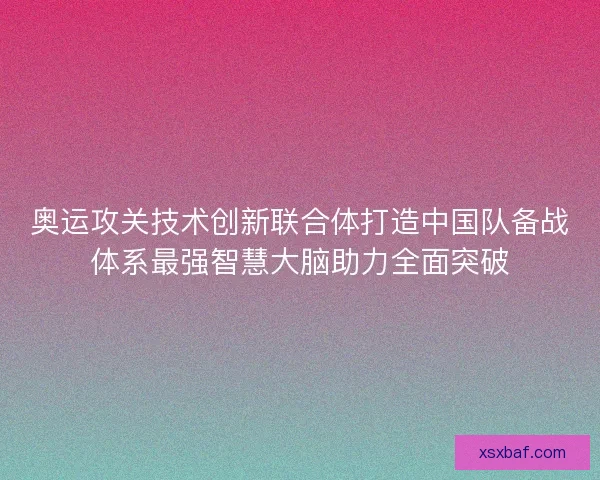奥运攻关技术创新联合体打造中国队备战体系最强智慧大脑助力全面突破