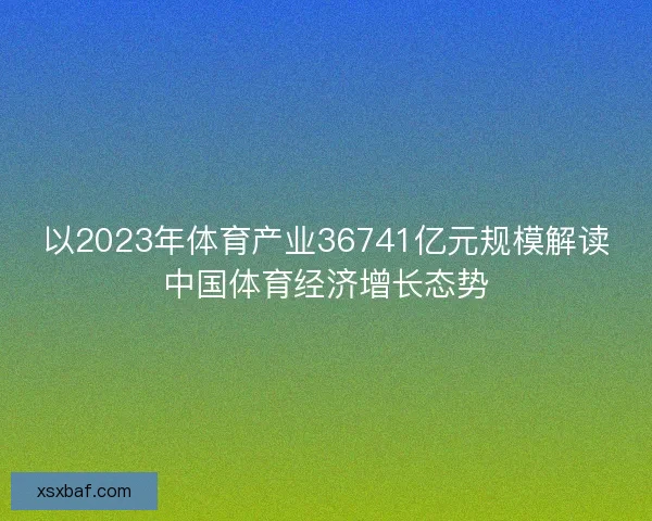 以2023年体育产业36741亿元规模解读中国体育经济增长态势