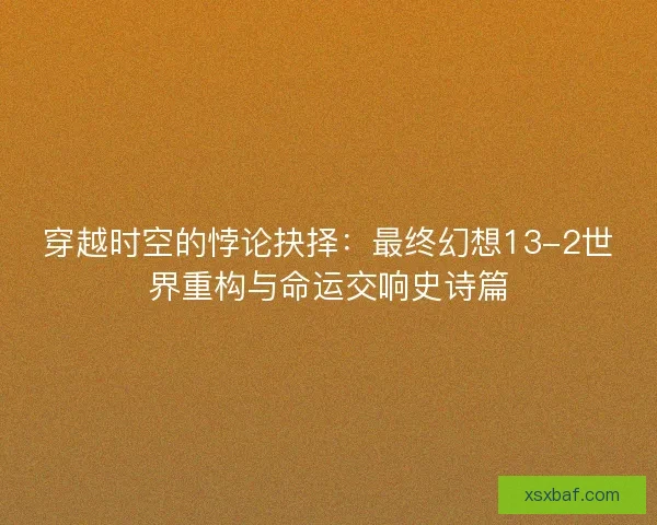 穿越时空的悖论抉择：最终幻想13-2世界重构与命运交响史诗篇