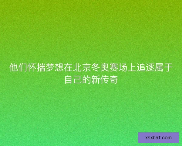 他们怀揣梦想在北京冬奥赛场上追逐属于自己的新传奇