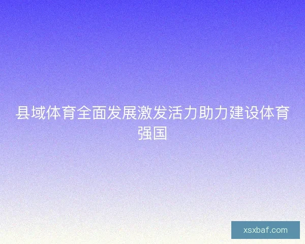 县域体育全面发展激发活力助力建设体育强国